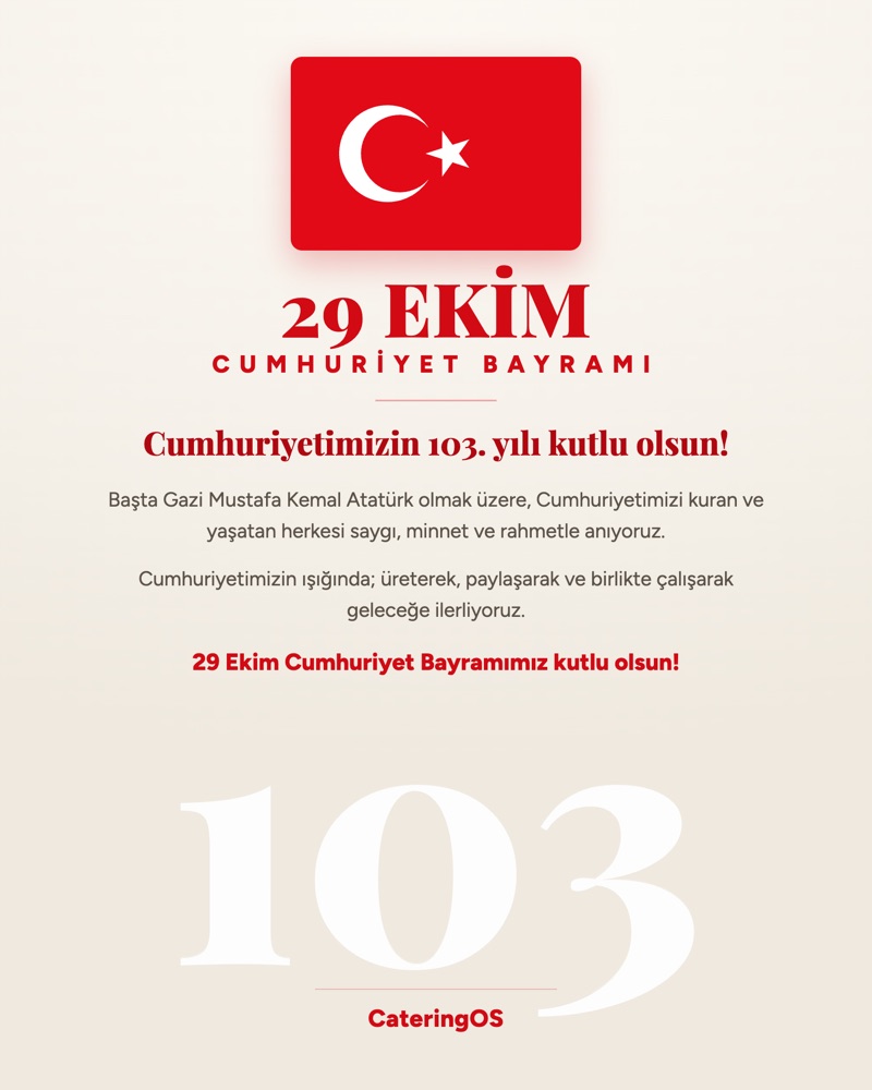 29 Ekim Cumhuriyet Bayramı. Cumhuriyetimizin 103. yılı kutlu olsun! Başta Gazi Mustafa Kemal Atatürk olmak üzere, Cumhuriyetimizi kuran ve yaşatan herkesi saygı, minnet ve rahmetle anıyoruz. Cumhuriyetimizin ışığında; üreterek, paylaşarak ve birlikte çalışarak geleceğe ilerliyoruz. 29 Ekim Cumhuriyet Bayramımız kutlu olsun! CateringOS